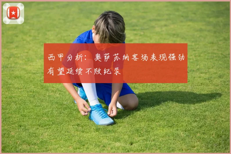 西甲分析：奥萨苏纳客场表现强劲有望延续不败纪录