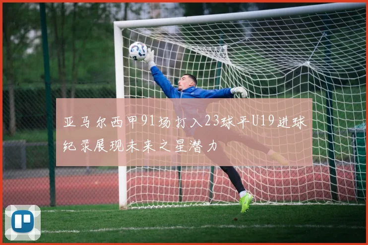亚马尔西甲91场打入23球平U19进球纪录展现未来之星潜力