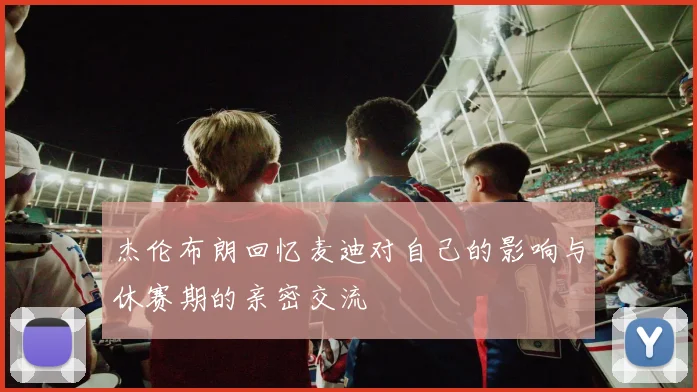 杰伦布朗回忆麦迪对自己的影响与休赛期的亲密交流