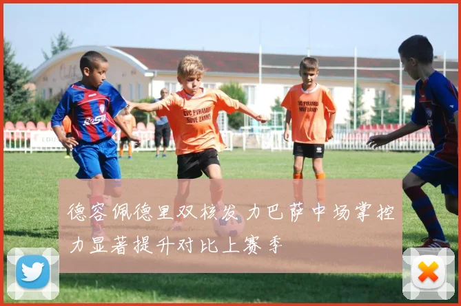 德容佩德里双核发力巴萨中场掌控力显著提升对比上赛季