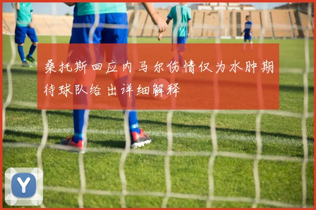桑托斯回应内马尔伤情仅为水肿期待球队给出详细解释