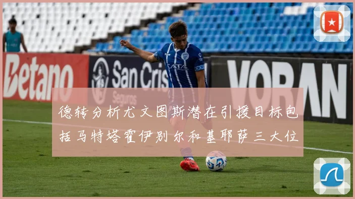 德转分析尤文图斯潜在引援目标包括马特塔霍伊别尔和基耶萨三大位置补强方案