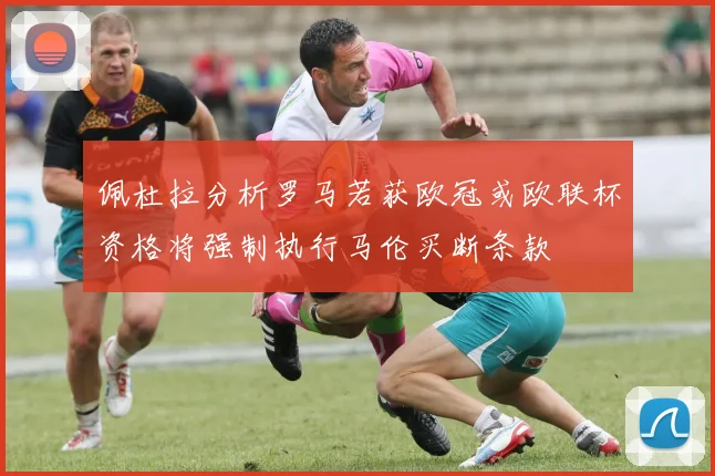 佩杜拉分析罗马若获欧冠或欧联杯资格将强制执行马伦买断条款