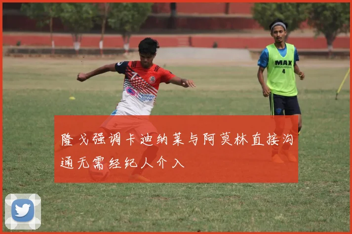 隆戈强调卡迪纳莱与阿莫林直接沟通无需经纪人介入