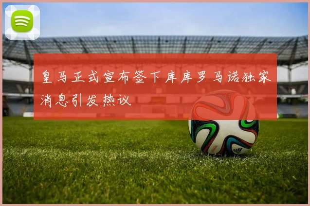 皇马正式宣布签下库库罗马诺独家消息引发热议