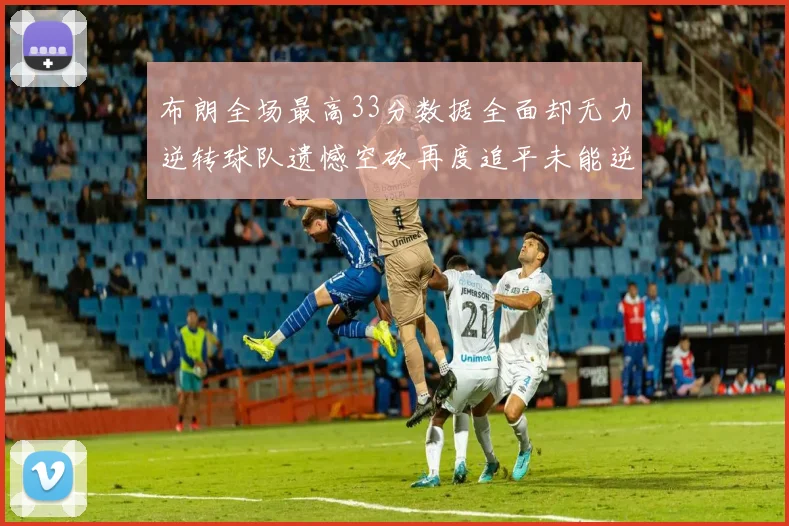 布朗全场最高33分数据全面却无力逆转球队遗憾空砍再度追平未能逆袭