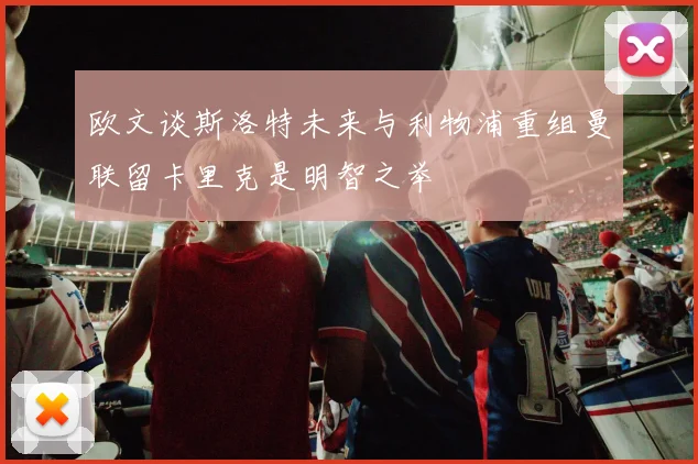 欧文谈斯洛特未来与利物浦重组曼联留卡里克是明智之举
