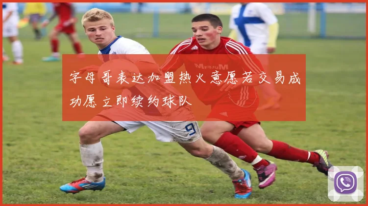 字母哥表达加盟热火意愿若交易成功愿立即续约球队