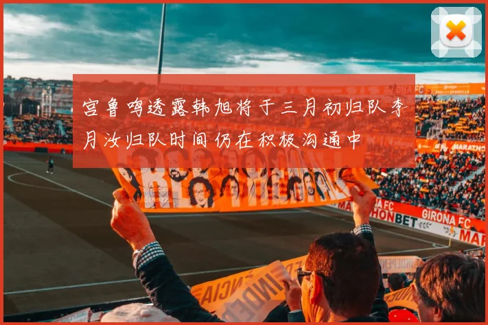 宫鲁鸣透露韩旭将于三月初归队李月汝归队时间仍在积极沟通中