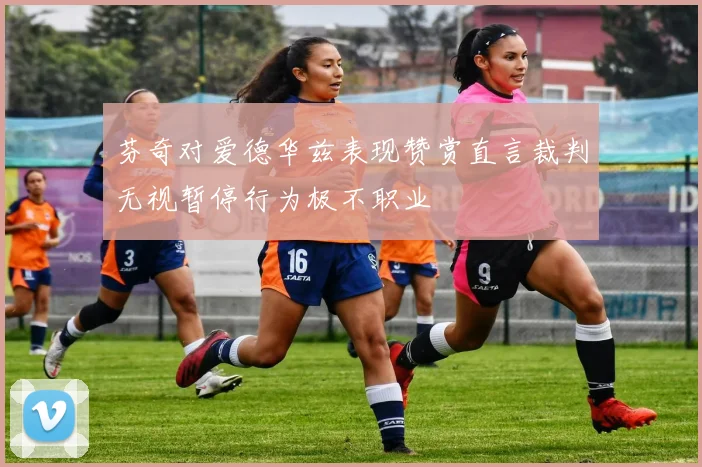 芬奇对爱德华兹表现赞赏直言裁判无视暂停行为极不职业