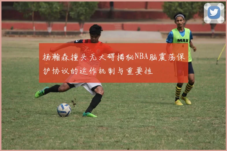 杨瀚森撞头无大碍揭秘NBA脑震荡保护协议的运作机制与重要性