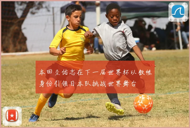 本田圭佑志在下一届世界杯以教练身份引领日本队挑战世界舞台