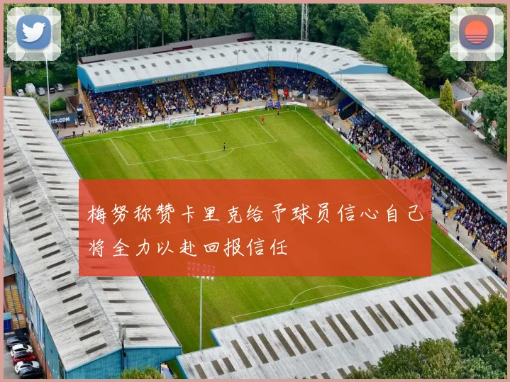 梅努称赞卡里克给予球员信心自己将全力以赴回报信任