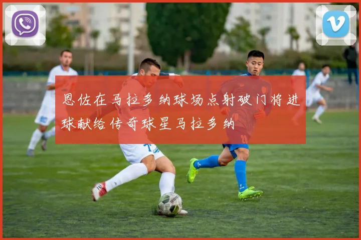 恩佐在马拉多纳球场点射破门将进球献给传奇球星马拉多纳