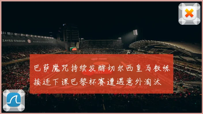 巴萨魔咒持续发酵切尔西皇马教练接连下课巴黎杯赛遭遇意外淘汰