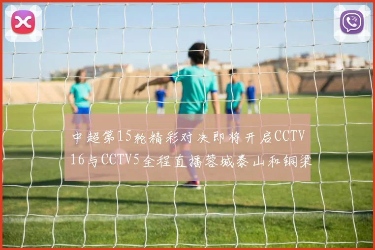 中超第15轮精彩对决即将开启CCTV16与CCTV5全程直播蓉城泰山和铜梁龙国安赛事