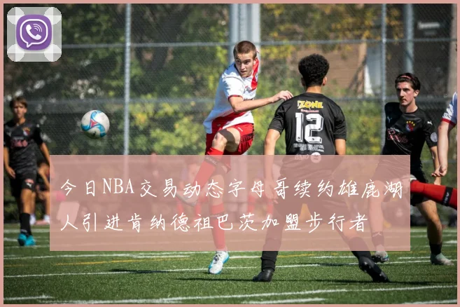 今日NBA交易动态字母哥续约雄鹿湖人引进肯纳德祖巴茨加盟步行者