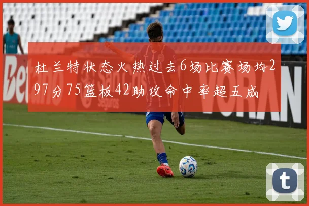 杜兰特状态火热过去6场比赛场均297分75篮板42助攻命中率超五成