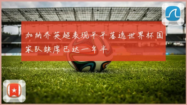 加纳乔英超表现平平落选世界杯国家队缺席已达一年半