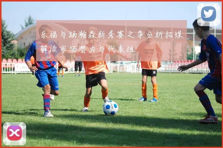 乐福与杨瀚森新秀赛之争分析拓媒解读市场潜力与代表性
