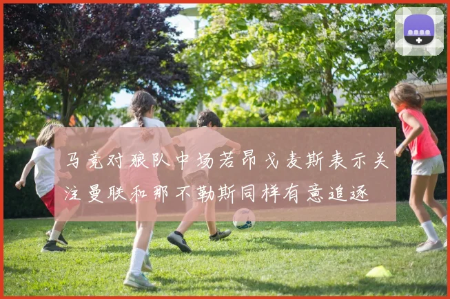 马竞对狼队中场若昂戈麦斯表示关注曼联和那不勒斯同样有意追逐